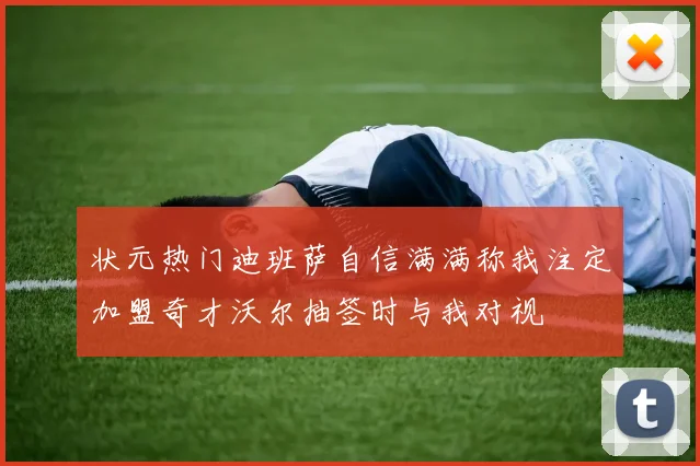 状元热门迪班萨自信满满称我注定加盟奇才沃尔抽签时与我对视