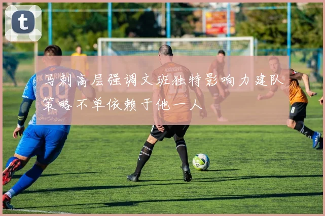马刺高层强调文班独特影响力建队策略不单依赖于他一人