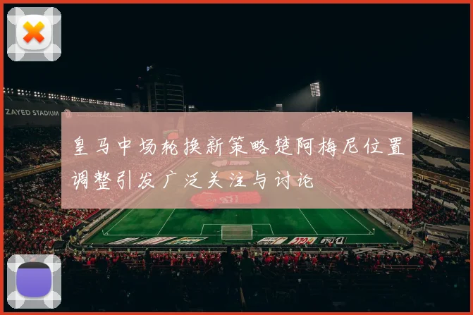 皇马中场轮换新策略楚阿梅尼位置调整引发广泛关注与讨论