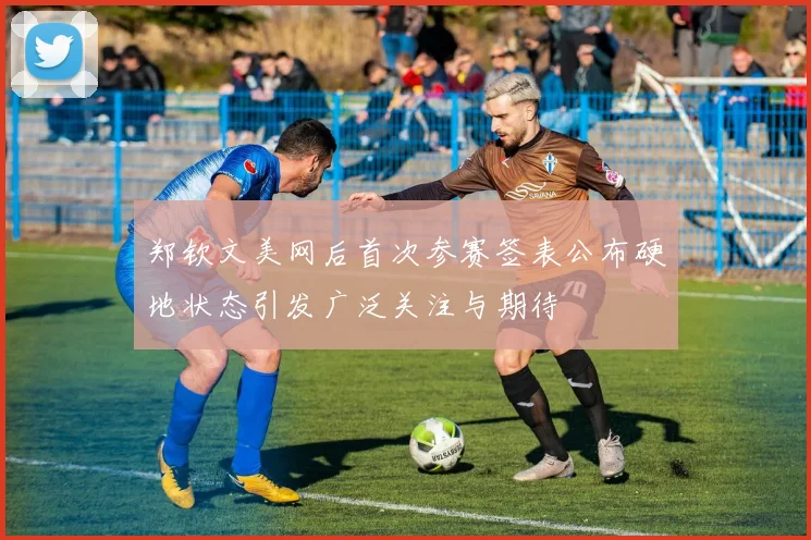 郑钦文美网后首次参赛签表公布硬地状态引发广泛关注与期待