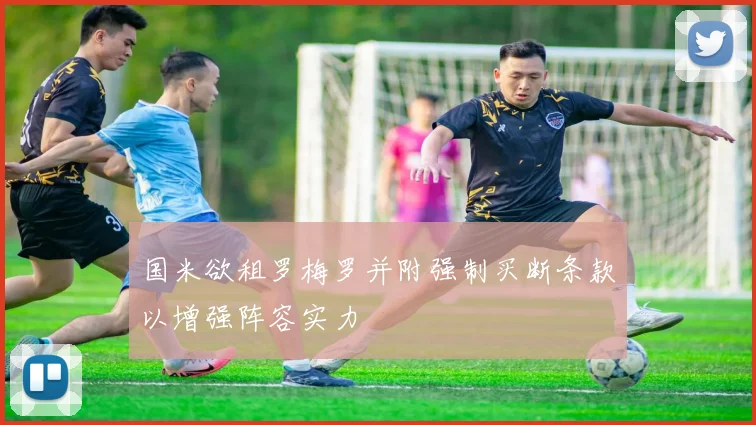 国米欲租罗梅罗并附强制买断条款以增强阵容实力