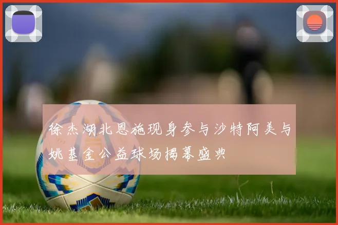 徐杰湖北恩施现身参与沙特阿美与姚基金公益球场揭幕盛典