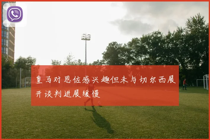 皇马对恩佐感兴趣但未与切尔西展开谈判进展缓慢
