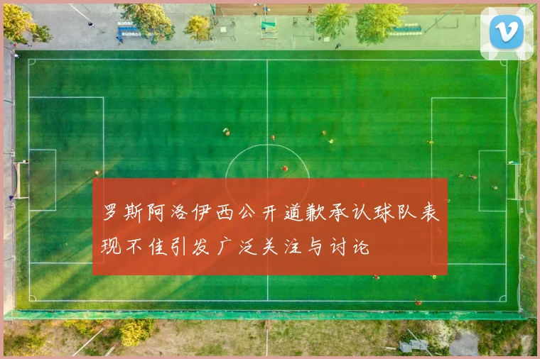 罗斯阿洛伊西公开道歉承认球队表现不佳引发广泛关注与讨论