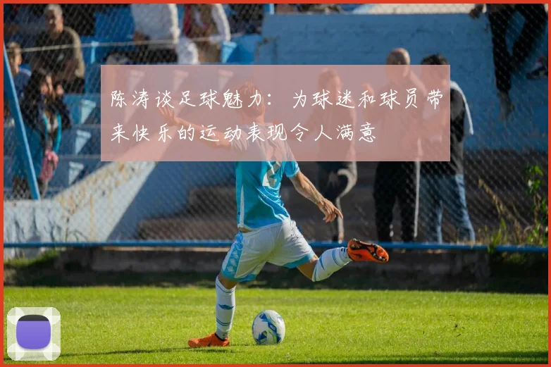 陈涛谈足球魅力：为球迷和球员带来快乐的运动表现令人满意
