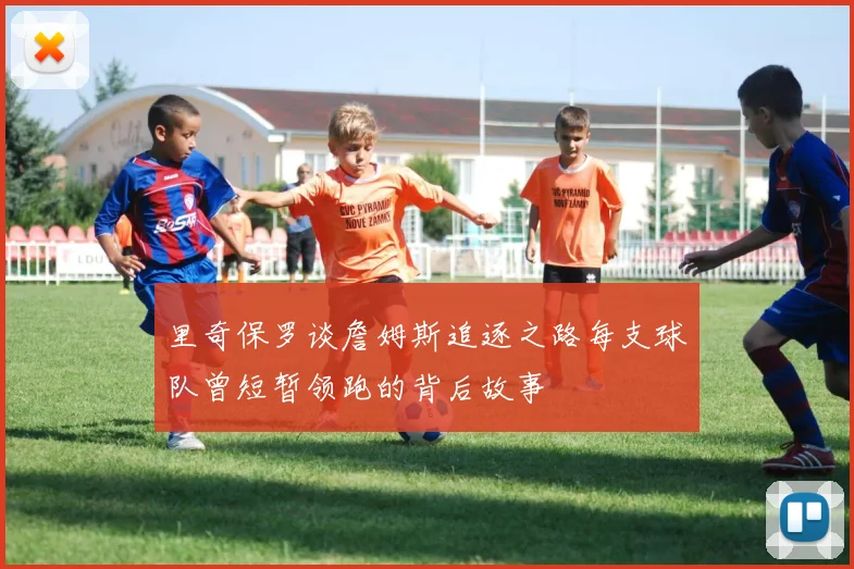 里奇保罗谈詹姆斯追逐之路每支球队曾短暂领跑的背后故事